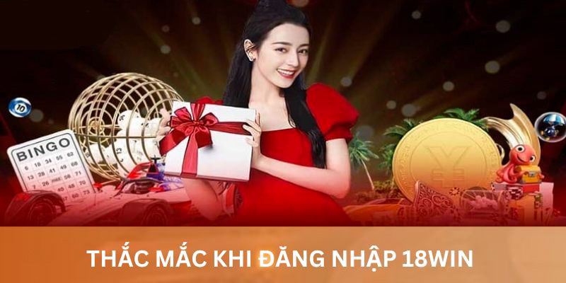 Những thắc mắc thường gặp khi đăng nhập tài khoản 18win